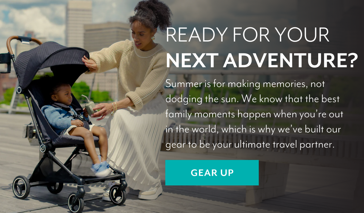 READY FOR YOUR NEXT ADVENTURE? | Summer is for making memories, not dodging the sun. We know that the best family moments happen when you’re out in the world, which is why we’ve built our gear to be your ultimate travel partner. | GEAR UP