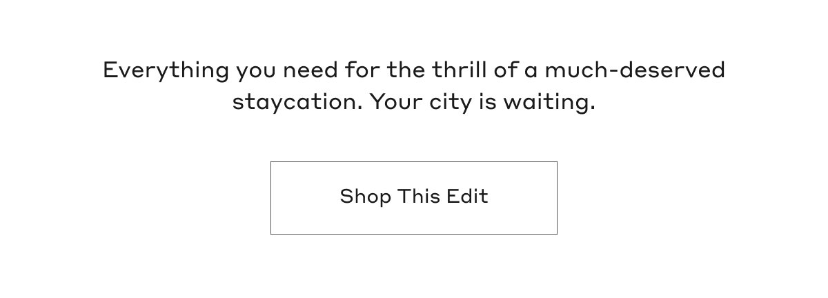 Everything you need for the thrill of a much-deserved staycation. Your city is waiting. Shop This Edit