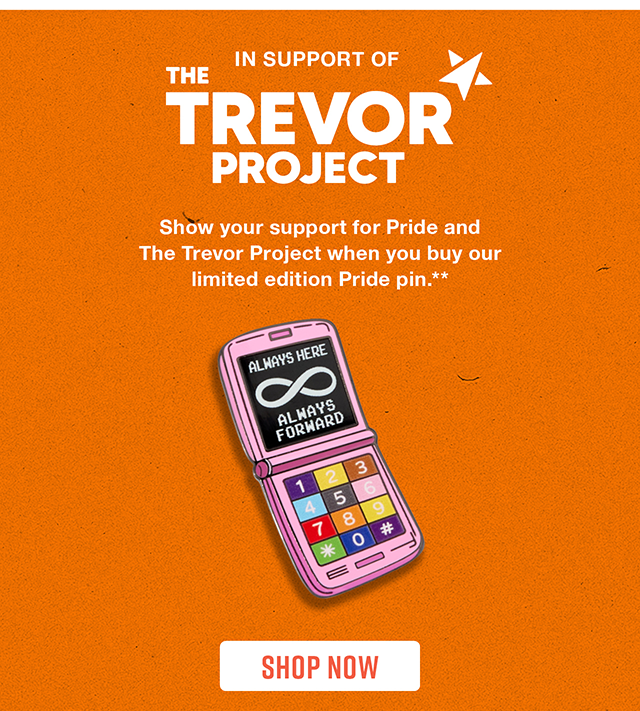 In Support Of The Trevor Project. Show your support for Pride and The Trevor Project when you buy our limited edition Pride pin. Shop Now