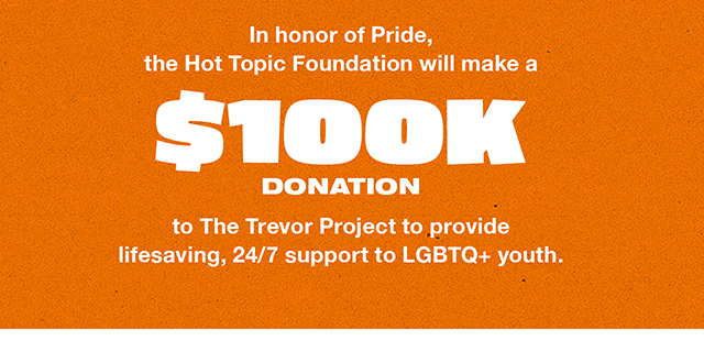 In honor of Pride, the Hot Topic Foundation will make a 100K Donation to The Trevor Project to provide lifesaving, 24-7 support to LGBTQ Plus youth.
