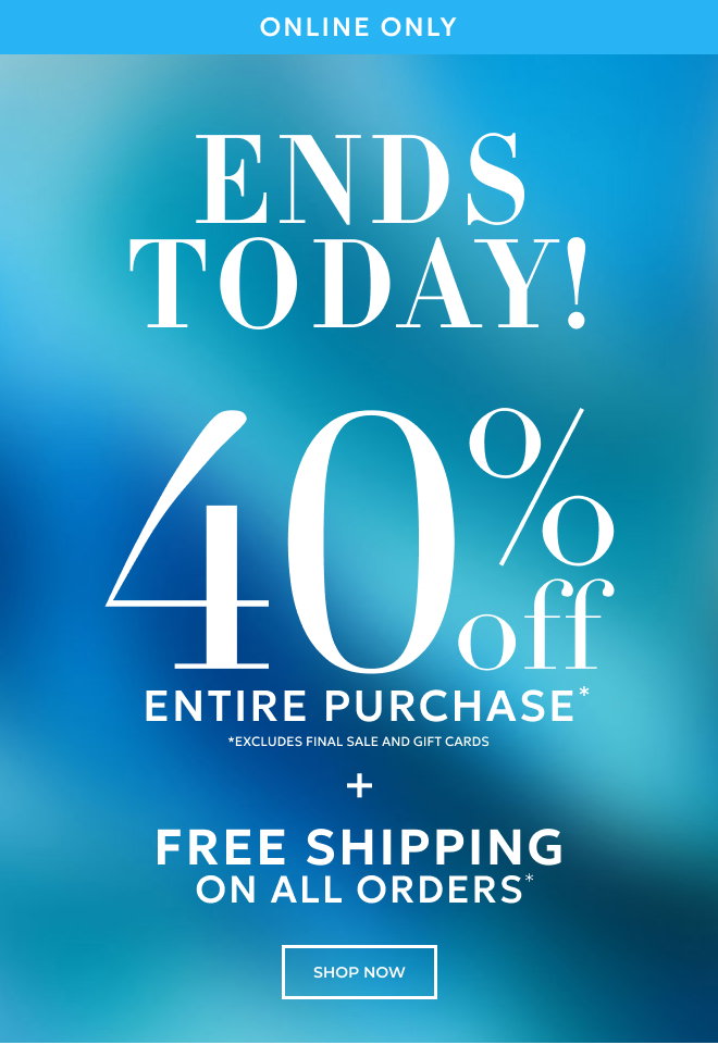ENDS TODAY! ONLINE ONLY. CYBER SUMMER. 40% OFF ENTIRE PURCHASE* *EXCLUDES FINAL SALE AND GIFT CARDS + FREE SHIPPING ON ALL ORDERS* SHOP NOW