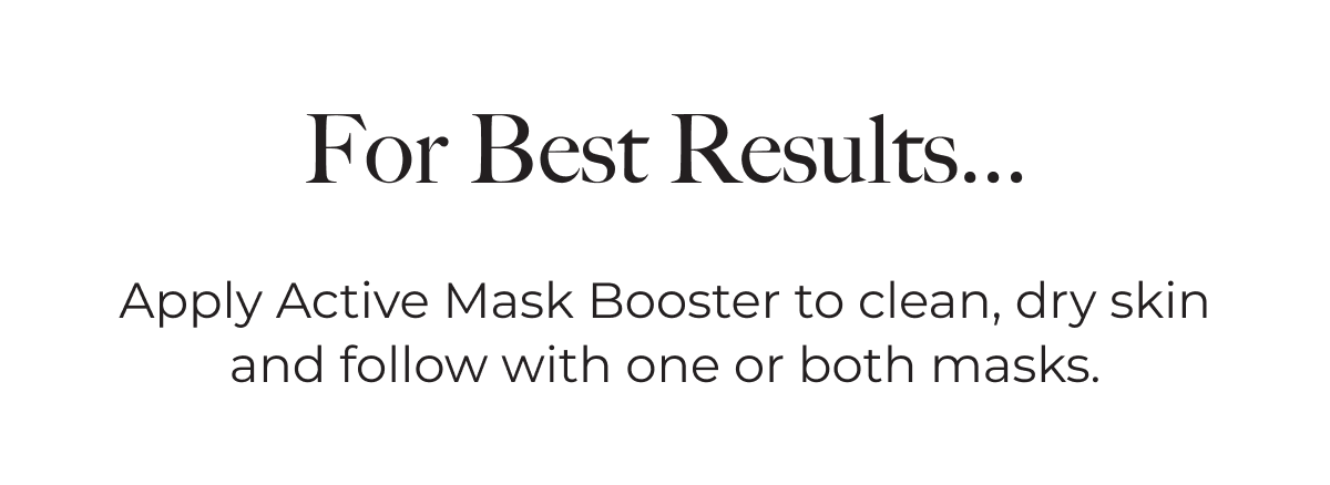 For Best Results... Apply Active Mask Booster to clean, dry skin and follow with one or both masks.