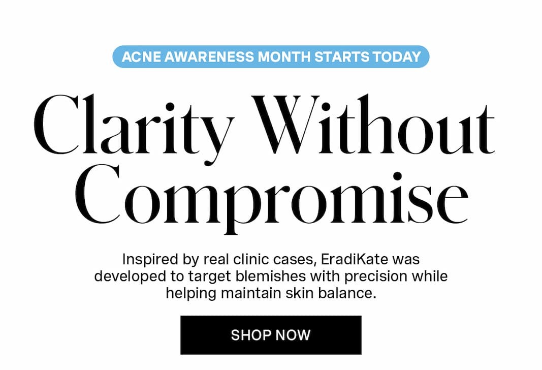 ACNE AWARENESS MONTH STARTS TODAY | Clarity Without Compromise | Inspired by real clinic cases, EradiKate was developed to target blemishes with precision while helping maintain skin balance. | SHOP NOW