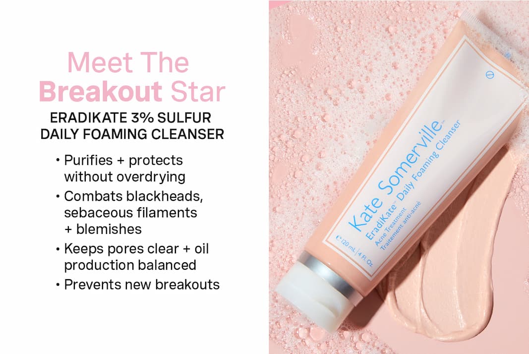 Meet The Breakout Star | ERADIKATE 3% SULFUR DAILY FOAMING CLEANSER | Purifies + protects without overdrying, Combats blackheads, sebaceous filaments + blemishes, Keeps pores clear + oil production balanced, Prevents new breakouts