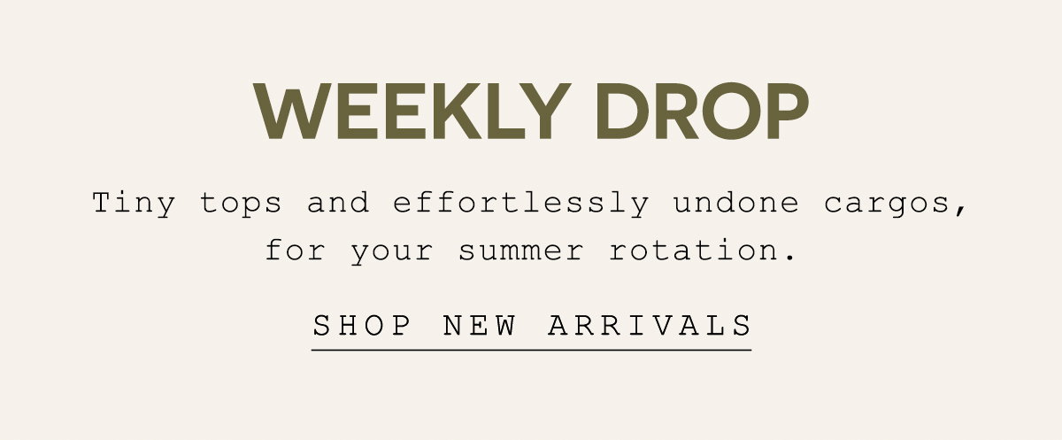 weekly drop, tiny tops and effortlessly undone cargos, for your summer rotation. shop new arrivals
