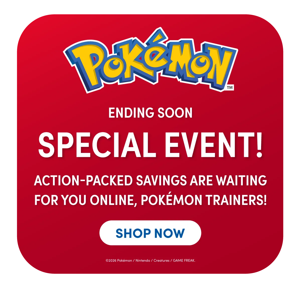 A bold red graphic with the Pokémon logo at the top above large white text reading ENDING SOON SPECIAL EVENT! Smaller text below reads ACTION-PACKED SAVINGS ARE WAITING FOR YOU ONLINE, POKÉMON TRAINERS! A rounded white button near the bottom reads SHOP NOW
