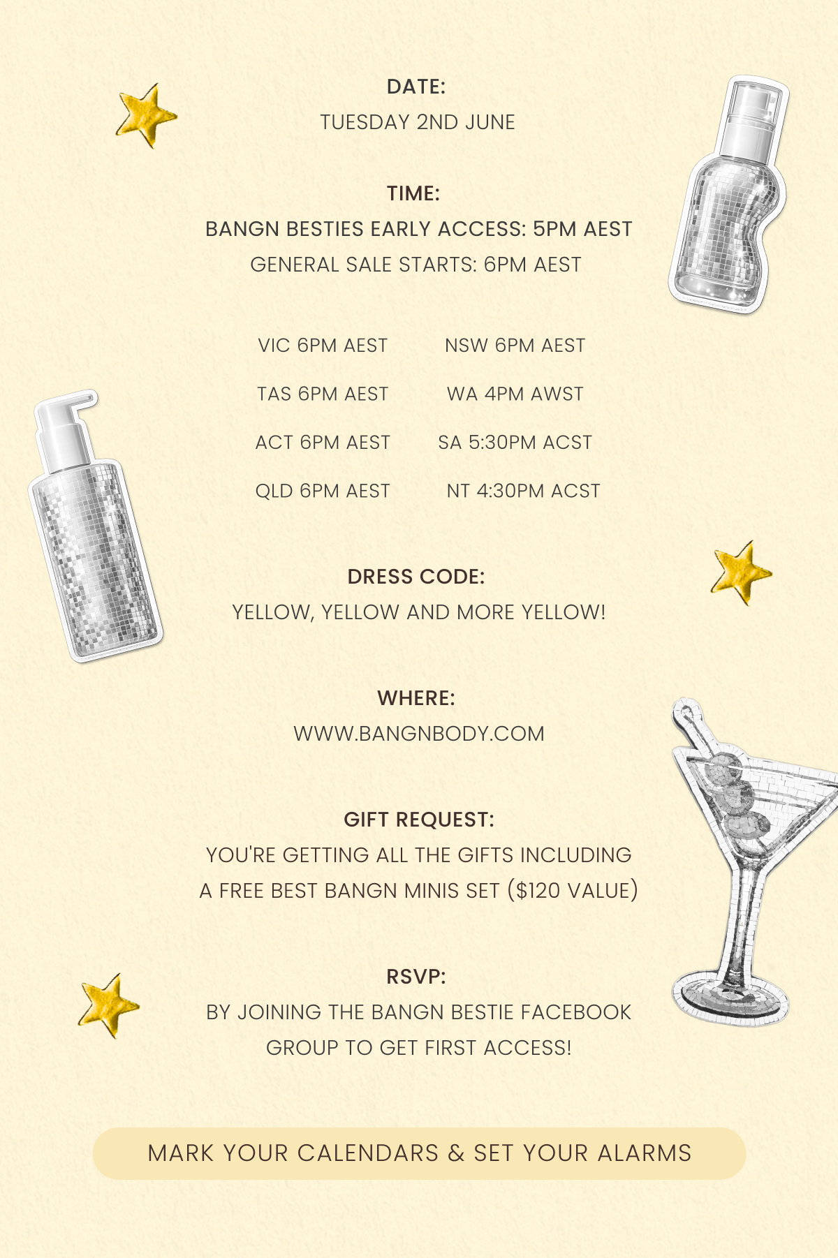 Date:   Tuesday 2nd June   TIME:   Bangn Besties Early Access: 5pm AEST General Sale Starts: 6pm AEST DRESS CODE:  Yellow, yellow and more yellow! WHERE:  www.bangnbody.com Gift request: You're getting all the gifts including a FREE Best Bangn Minis Set ($120 vaLue) 