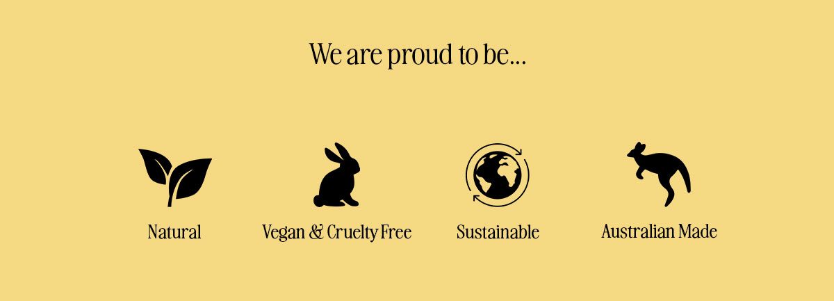 We are proud to be...Natural. Vegan and Cruelty Free. Sustainable. Australian Made