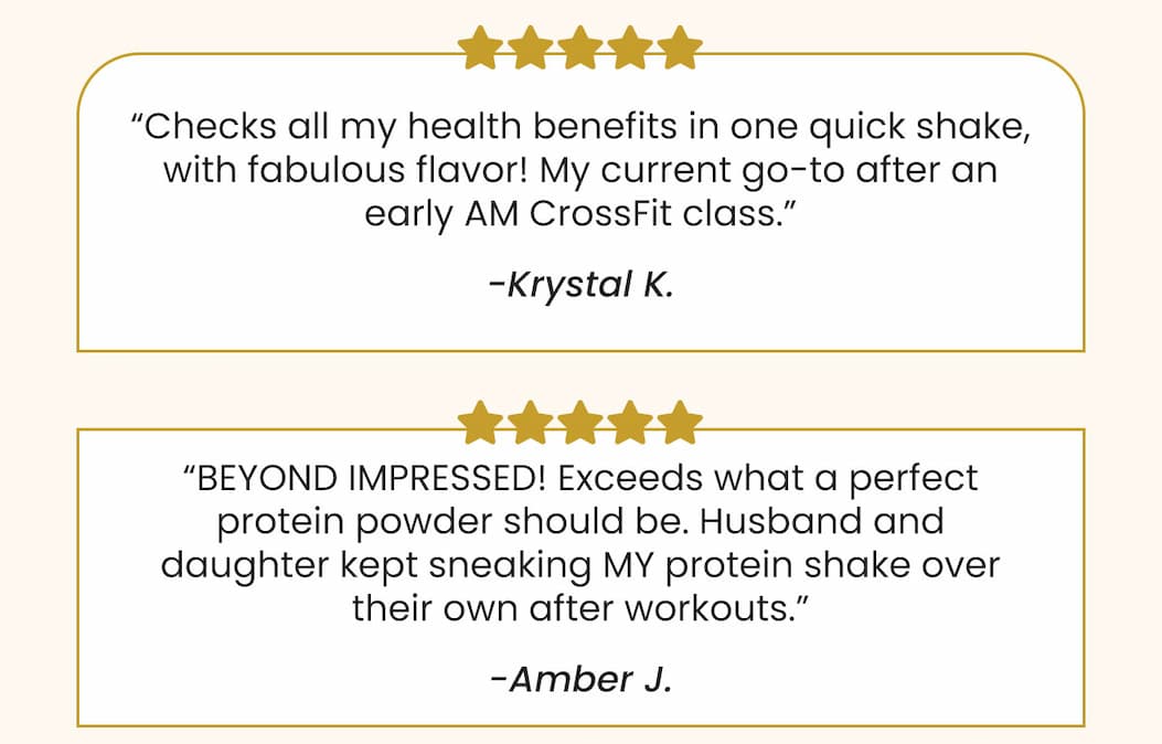 Krystal K. Checks all my health benefits in one quick shake, with fabulous flavor! My current go-to after an early AM CrossFit class.  Amber J. ⭐⭐⭐⭐⭐ BEYOND IMPRESSED! Exceeds what a perfect protein powder should be. Husband and daughter kept sneaking MY protein shake over their own after workouts.    Marjun ⭐⭐⭐⭐⭐ Real winner. Feeling stronger and love 30g of protein and 5g creatine plus everything else.