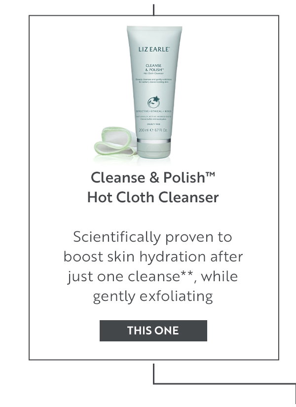 Cleanse & Polish™  Hot Cloth Cleanser   Scientifically proven to boost skin hydration after just one cleanse**, while gently exfoliating 