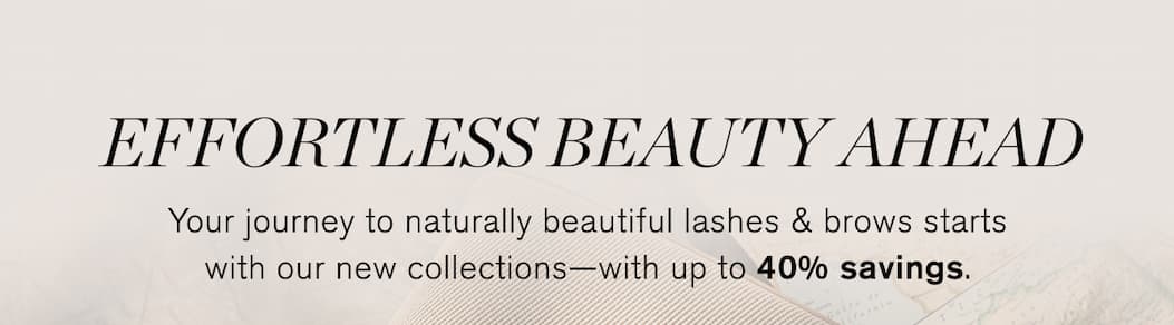 Effortless Beauty Ahead. Your journey to naturally beautiful lashes & brows starts with our new collections–with up to 40% savings.