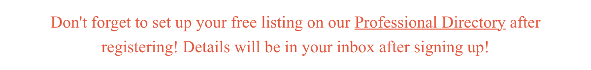 Don't forget to set up your free listing on our Professional Directory after registering! Details will be in your inbox after signing up!