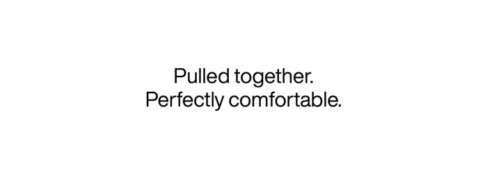 Pulled together. Perfectly comfortable.