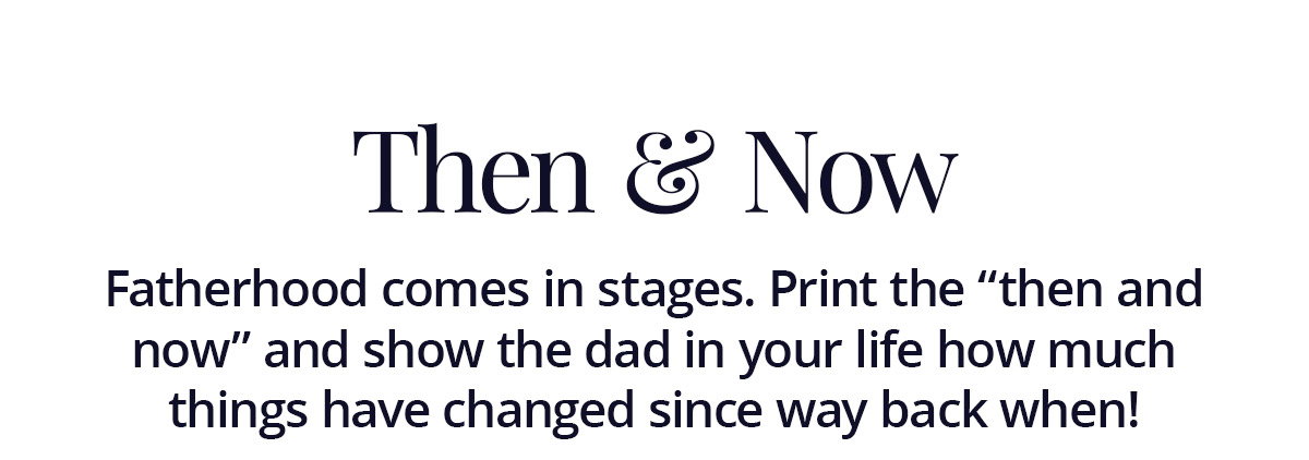 Then and Now: Fatherhood comes in stages. Print the "then and now" and show the dad in your life how much things have changed since way back when!