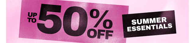 UP TO 50% OFF SUMMER ESSENTIALS