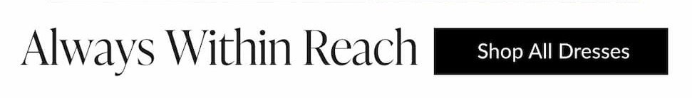 Always within reach. shop all dresses