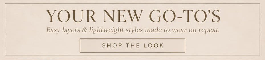 Your new go-to's. Easy layers & lightweight styles made to wear on repeat. Shop the look.