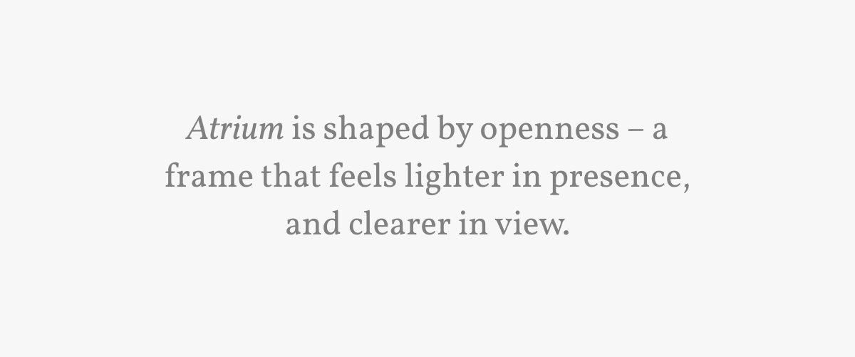 Atrium is shaped by openness – a frame that feels lighter in presence, and clearer in view.