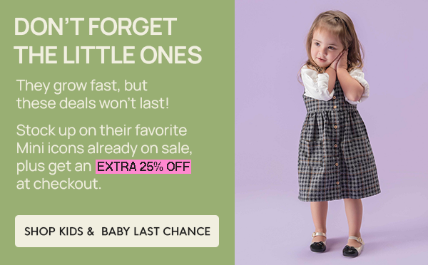 DON’T FORGET THE LITTLE ONES: They grow fast, but these deals won’t last!  Stock up on their favorite Mini icons already on sale, plus get an EXTRA 25% OFF at checkout.