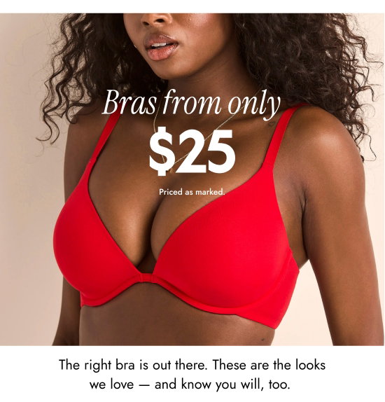 Bras from only 25 dollars. Priced as marked. The right bra is out there. These are the looks we love - and know you will, too.
