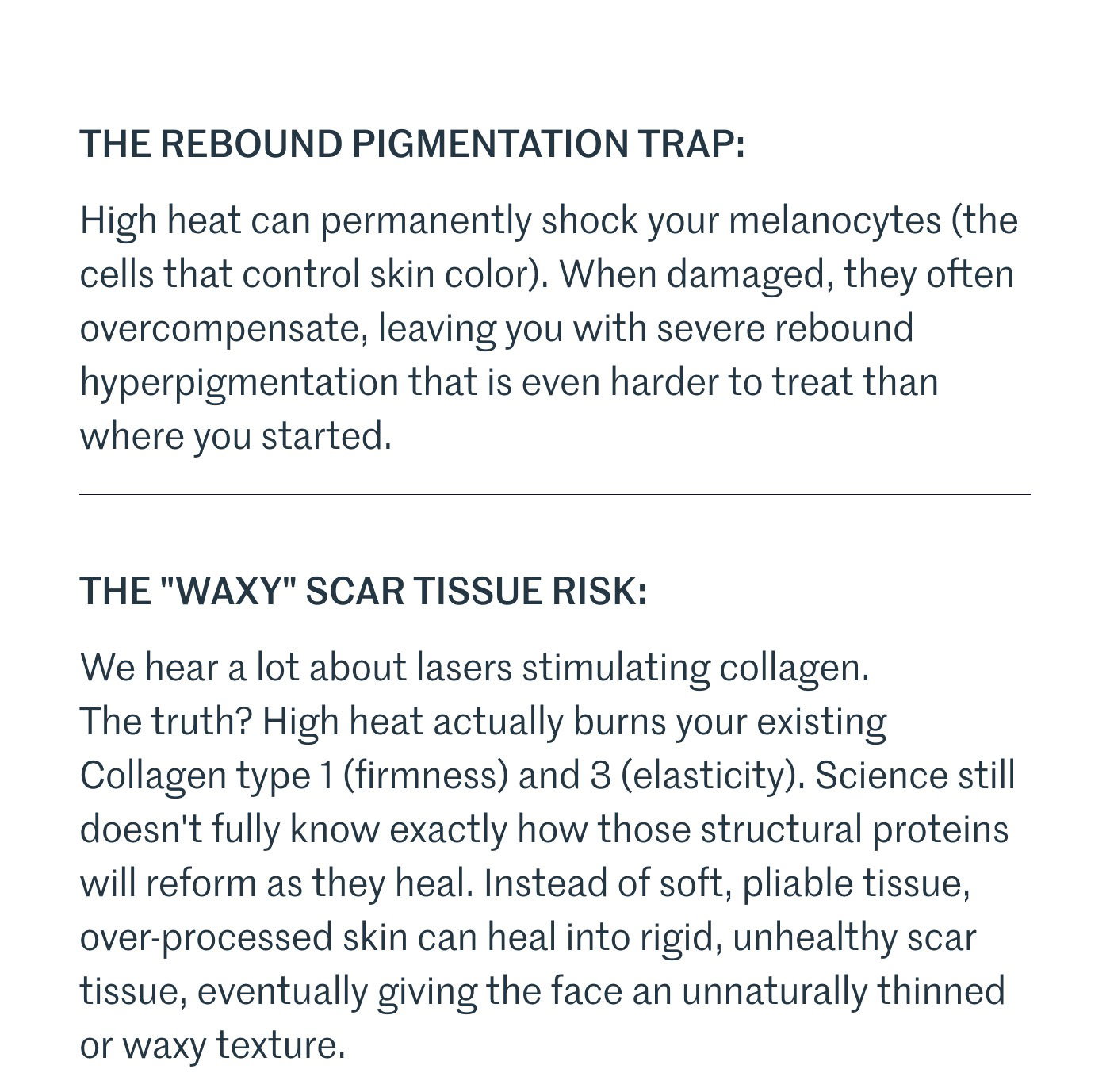 THE REBOUND PIGMENTATION TRAP:  High heat can permanently shock your melanocytes (the cells that control skin color). When damaged, they often overcompensate, leaving you with severe rebound hyperpigmentation that is even harder to treat than where you started.  THE "WAXY" SCAR TISSUE RISK:  We hear a lot about lasers stimulating collagen. The truth? High heat actually burns your existing Collagen type 1 (firmness) and 3 (elasticity). Science still doesn't fully know exactly how those structural proteins will reform as they heal. Instead of soft, pliable tissue, over-processed skin can heal into rigid, unhealthy scar tissue, eventually giving the face an unnaturally thinned or waxy texture.
