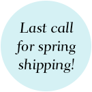 Last call for spring shipping!
