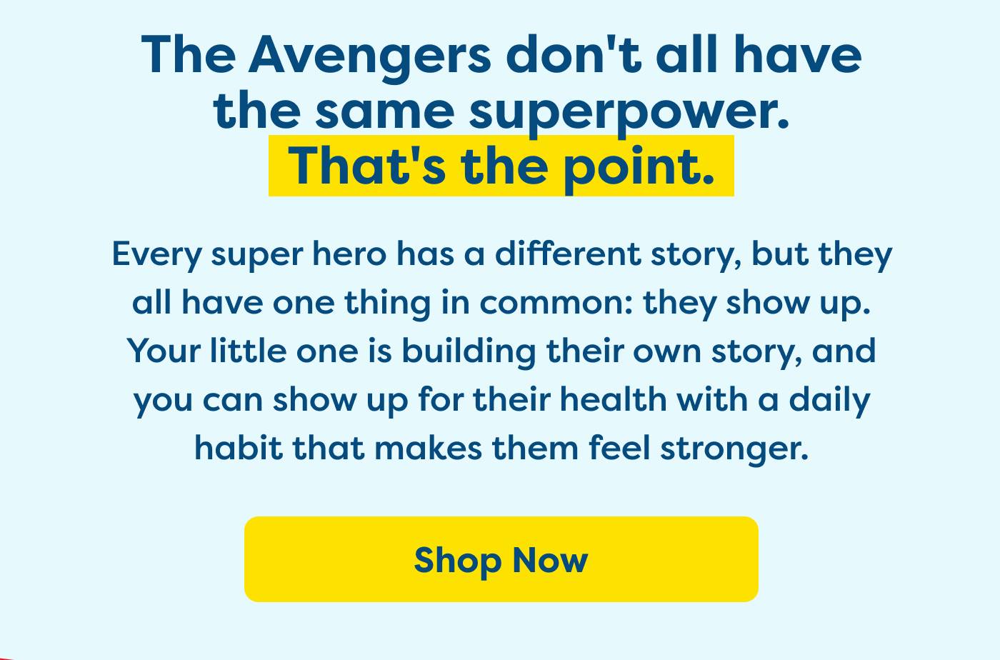 The Avengers don't all have the same superpower. That's the point Every super hero has a different story, but they all have one thing in common: they show up. Your little one is building their own story, and  you can show up for their health with a daily habit that makes them feel stronger.