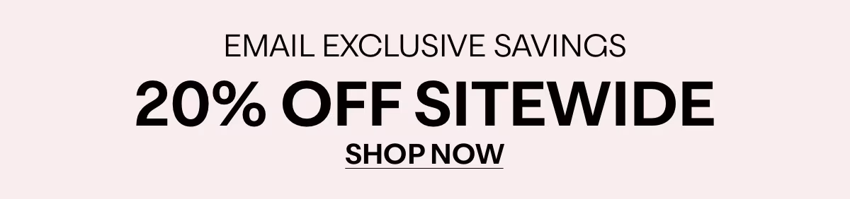 EMAIL EXCLUSIVE SAVINGS - 20% OFF SITEWIDE - SHOP NOW »