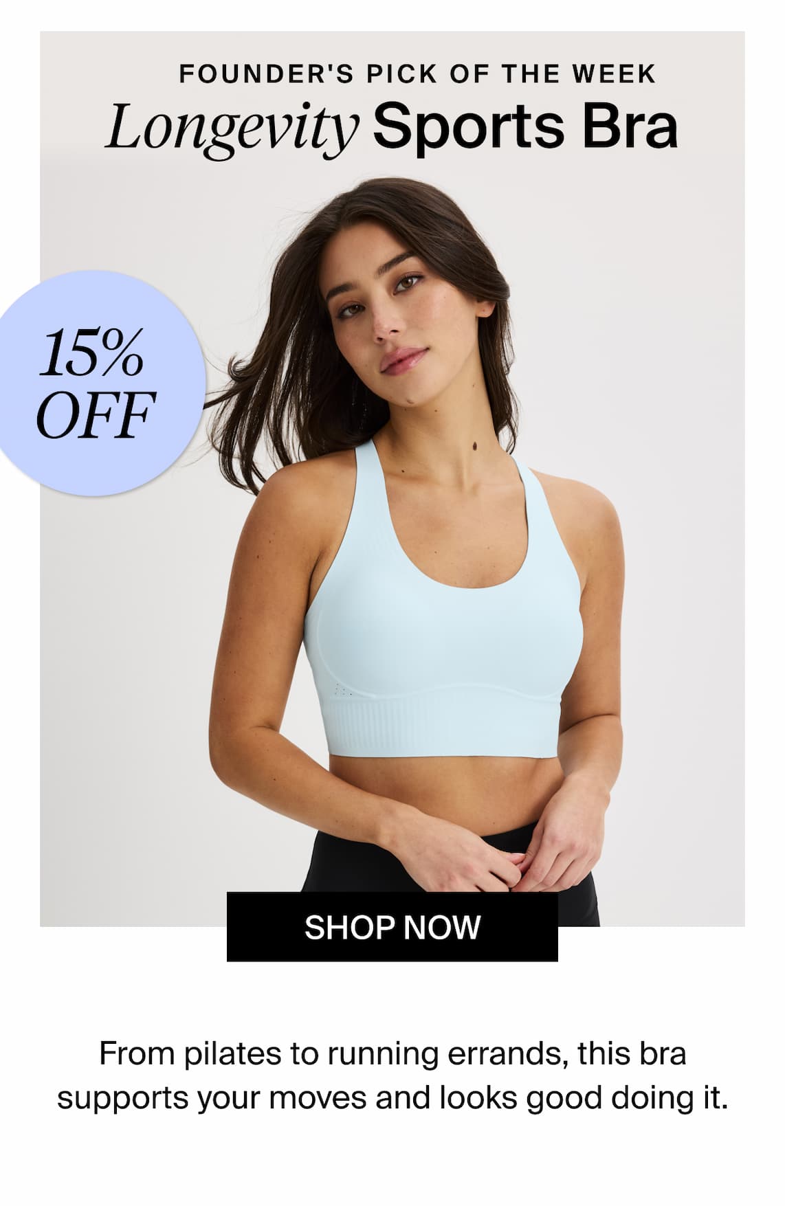 Founder's pick of the week, longevity Sports bra. 15% off Shop Now. From pilates to running errands, this bra supports your moves and looks good doing it. 