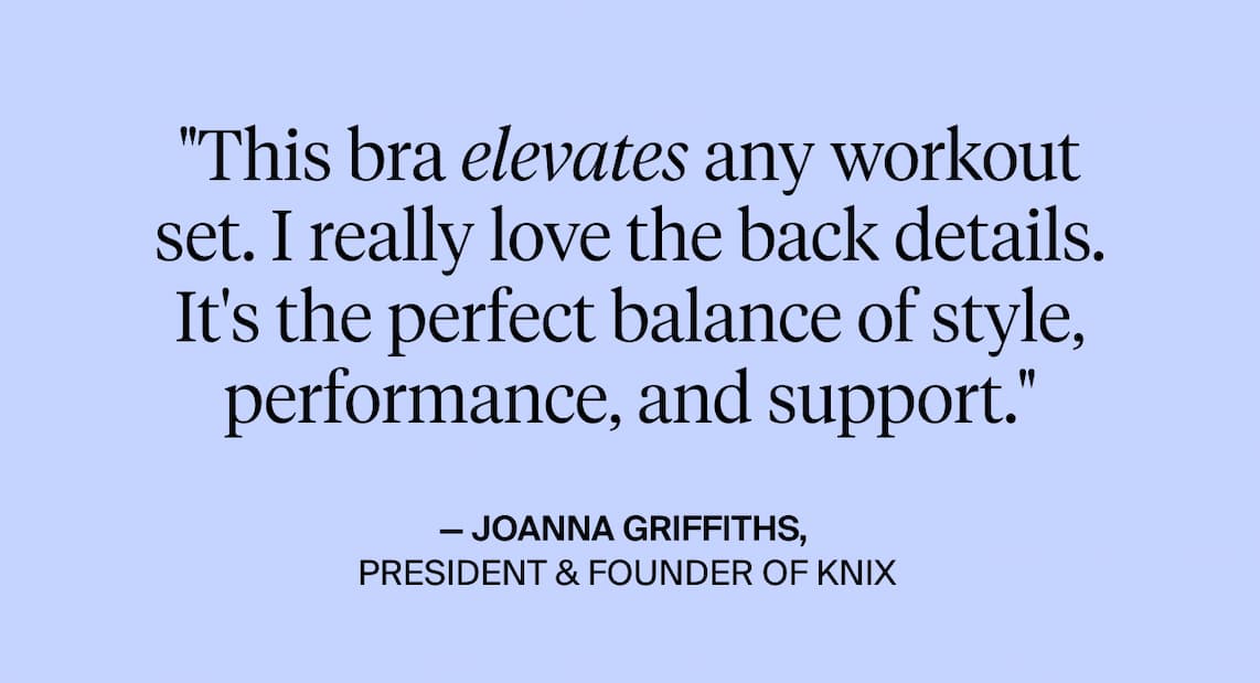 This bra elevates any workout set. I really love the back details. It's the perfect balance of style, performance, and support. - Joanna Griffiths President and founder of knix
