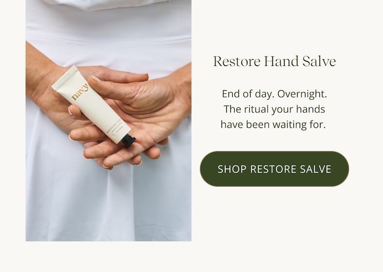 Restore Hand Salve  End of day. Overnight. The ritual your hands have been waiting for.  CTA: SHOP RESTORE SALVE