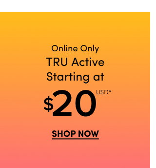 Online Only | TRU Active Starting at $20USD* | Shop Now >