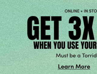 Online + In Store | Valid 5/28-6/1 | Get 3X Points^ when you use your Torrid Credit Card. | Must be a Torrid Rewards Member | Learn More >