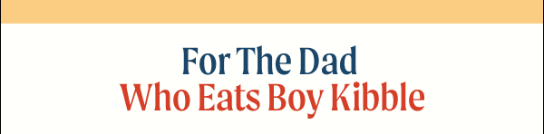 For The Dad Who Eats Boy Kibble