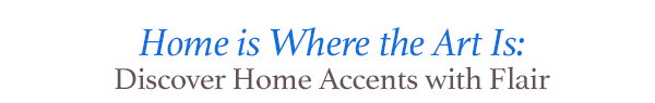 Home is Where the Art Is: Discover Home Accents with Flair 