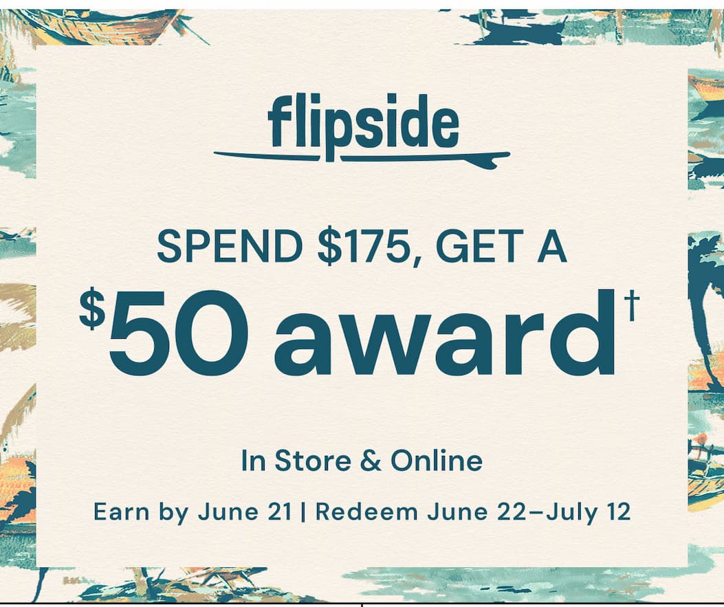 Flipside: $50 award with every $175 you spend. In store & Online. Earn by June 21. Redeem June 22-July 12. See terms & conditions for full details. 