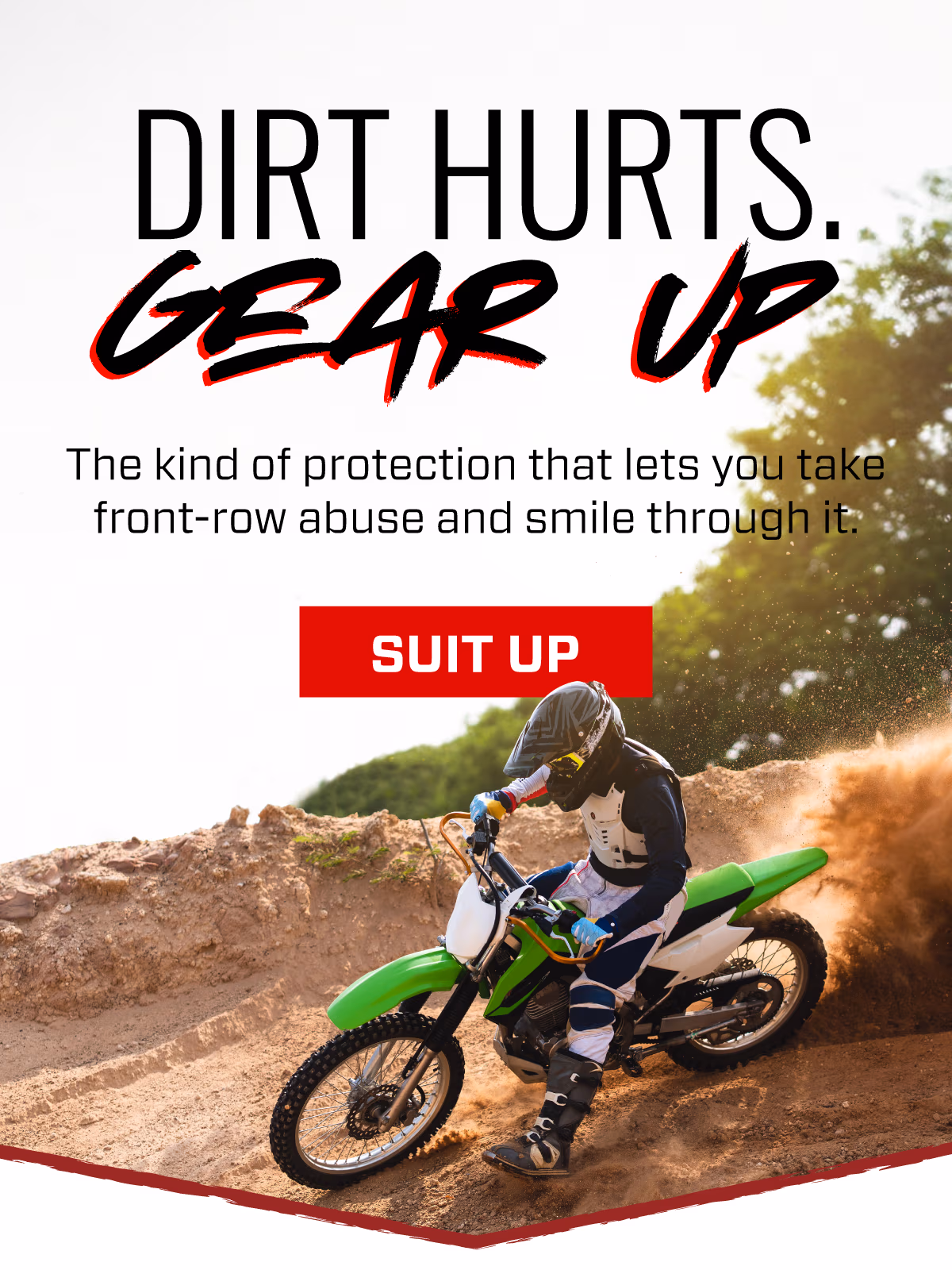 DIRT HURTS GEAR UP | The kind of protection that lets you take front-row abuse and smile through it. | SUIT UP