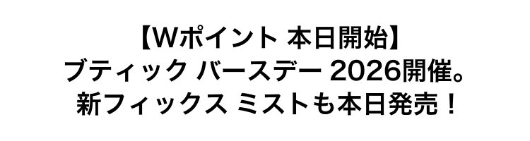 【Wポイント 本日開始】                       ブティック バースデー 2026開催。                       新フィックス ミストも本日発売！