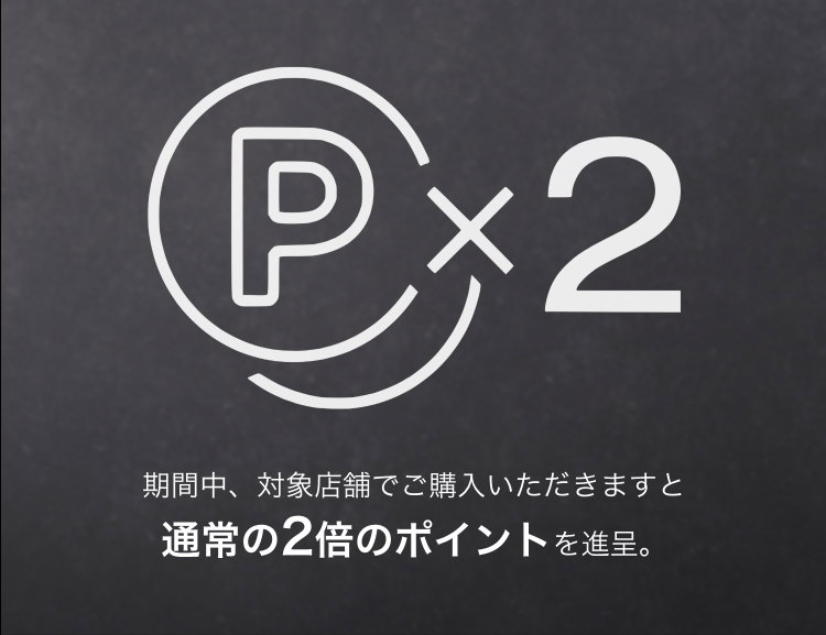 期間中、対象店舗でご購入いただきますと                       通常の2倍のポイントを進呈。