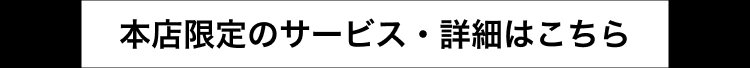 本店限定のサービス・詳細はこちら