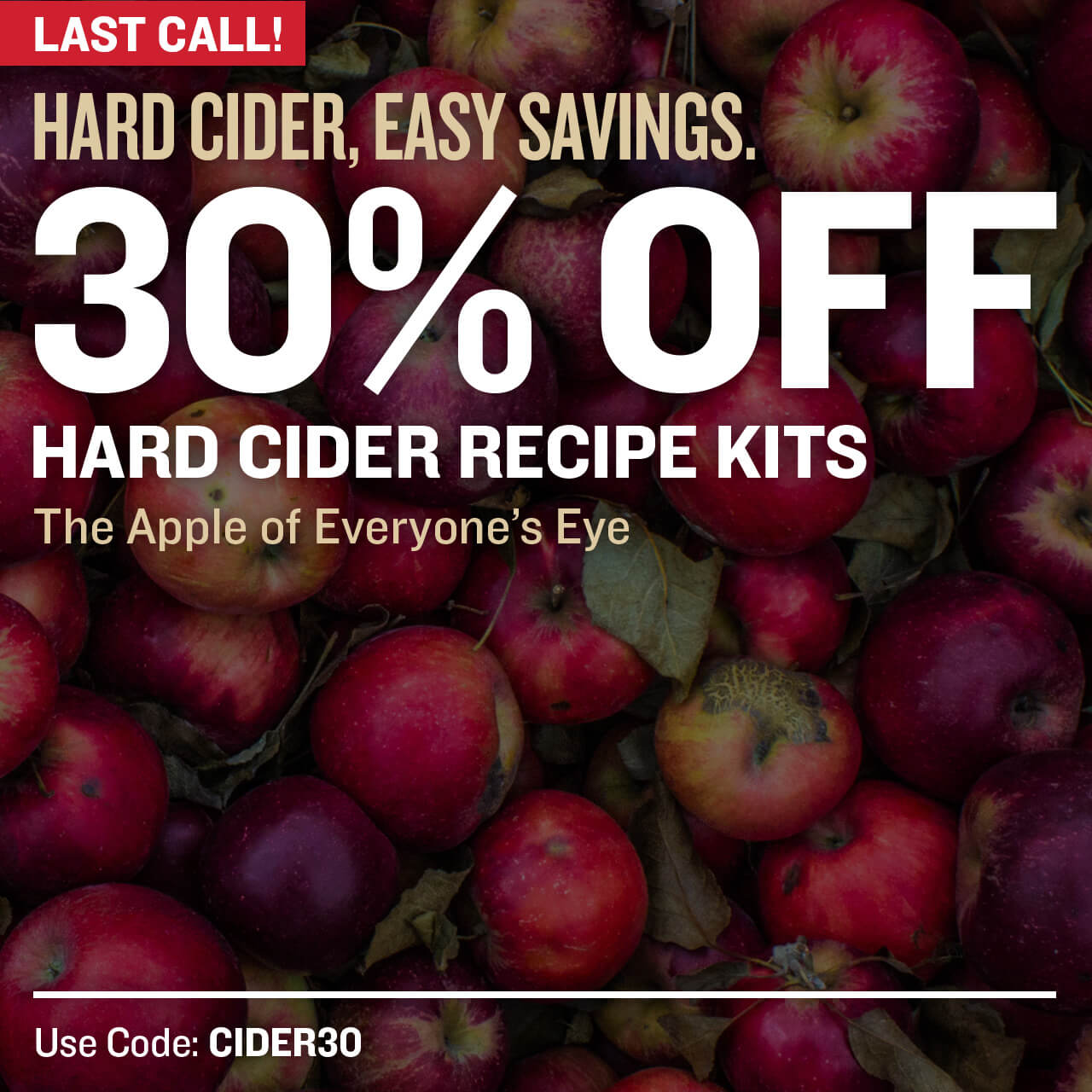 Last Call! Hard Cider, Easy Savings. 30% Off Hard Cider Recipe Kits. The Apple of Everyone's Eye. Use code CIDER30