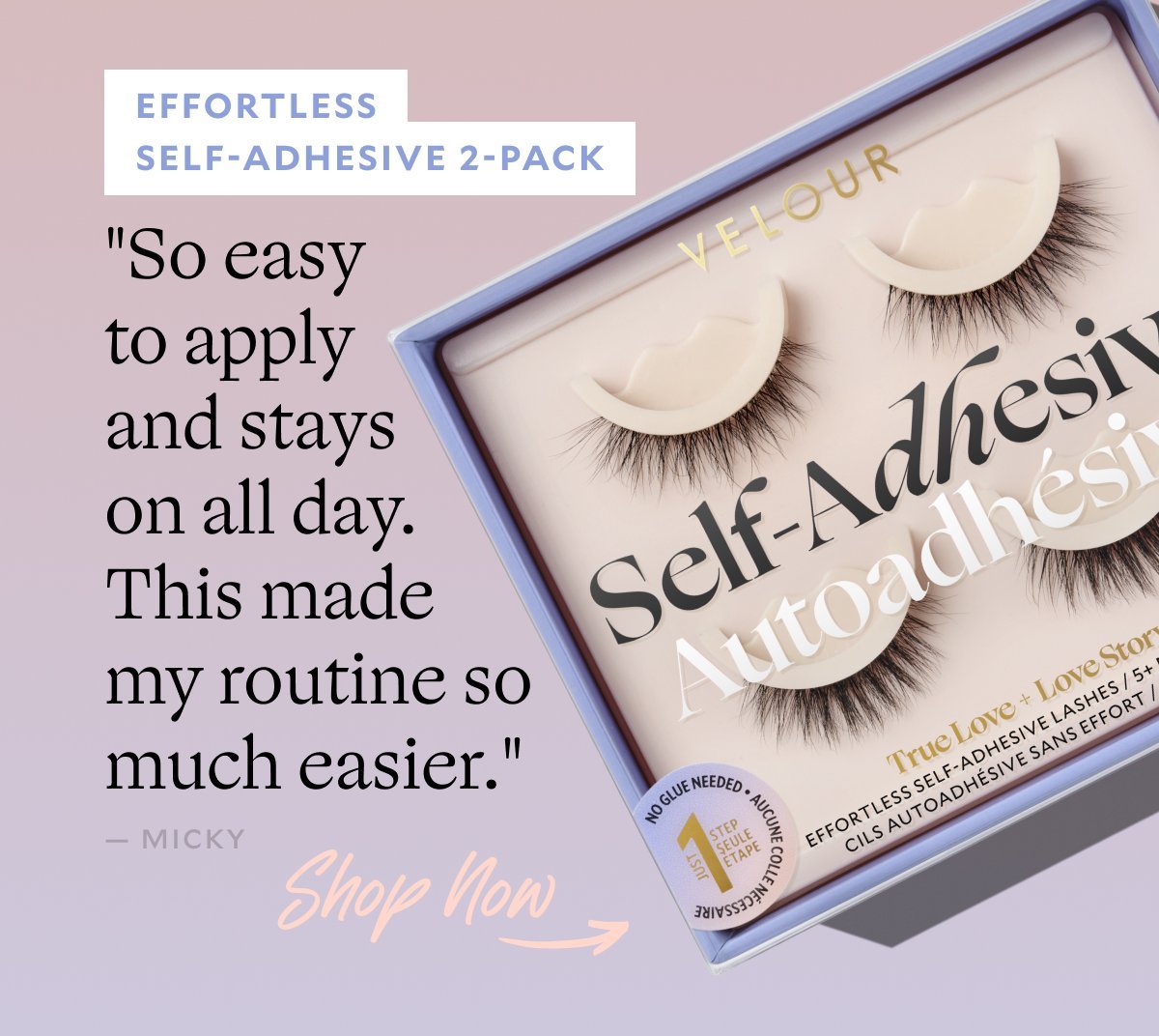 EFFORTLESS SELF-ADHESIVE 2-PACK "So easy to apply and stays on all day. This made my routine so much easier." — Micky