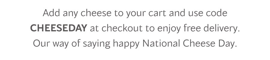 Add any cheese to your cart and use code CHEESEDAY at checkout to enjoy free delivery. Our way of saying happy National Cheese Day.