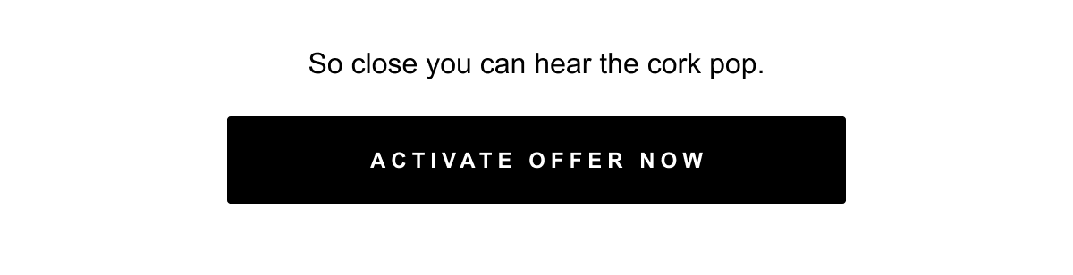 So close you can hear the cork pop. activate offer now