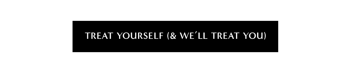Treat yourself (& we'll treat you)