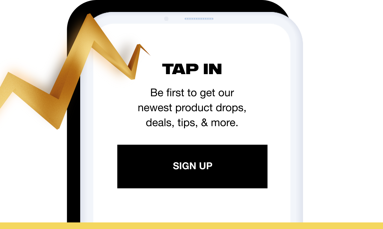 Tap in | Be first to get our newest product drops, deals, tips, & more. | Sign up