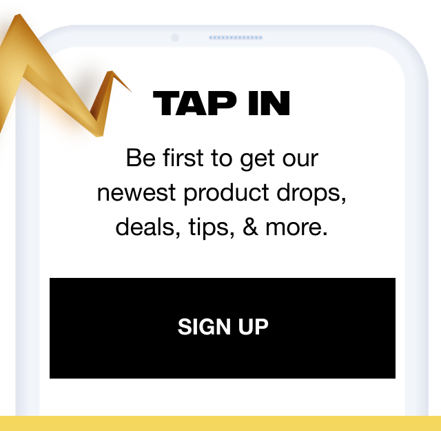 Tap in | Be first to get our newest product drops, deals, tips, & more. | Sign up
