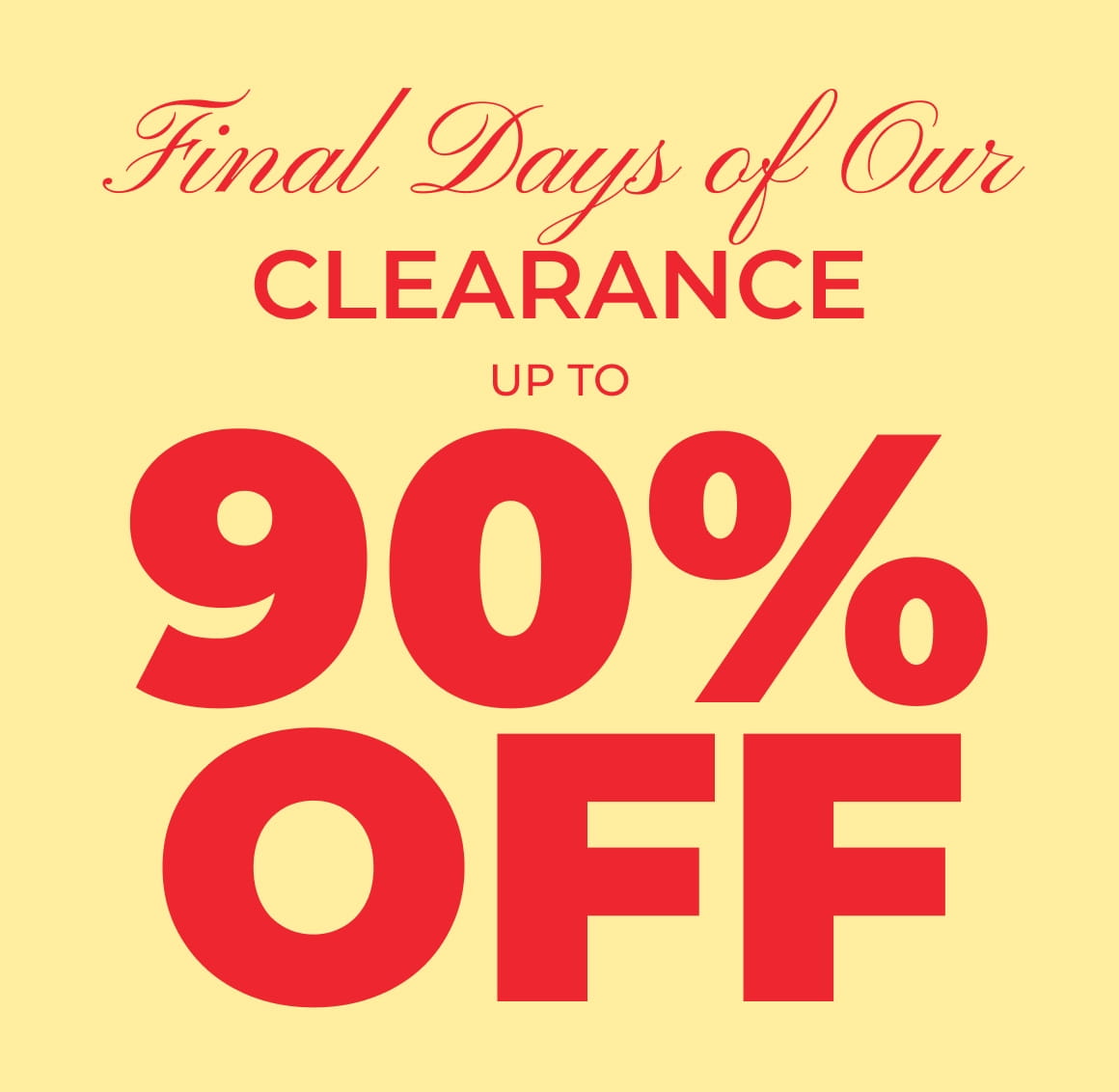 FINAL DAYS OF OUR CLEARANCE UP TO 90% OFF