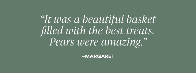 It was a beautiful basket filled with the best treats. Pears were amazing.' - Margaret