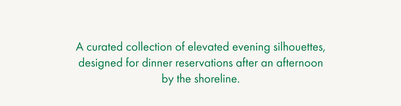A curated collection of elevated evening silhouettes, designed for dinner reservations after an afternoon by the shoreline.